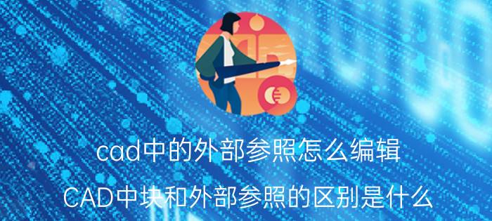 cad中的外部参照怎么编辑 CAD中块和外部参照的区别是什么？